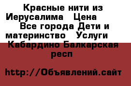 Красные нити из Иерусалима › Цена ­ 150 - Все города Дети и материнство » Услуги   . Кабардино-Балкарская респ.